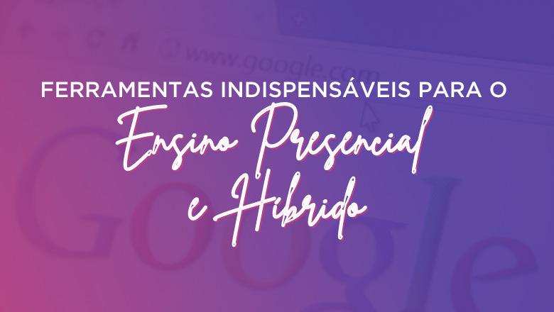 Ferramentas indispensáveis para o Ensino Presencial e Híbrido